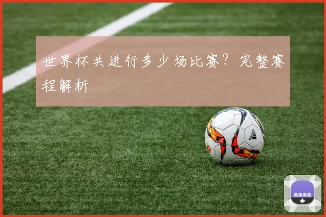 世界杯共进行多少场比赛？完整赛程解析