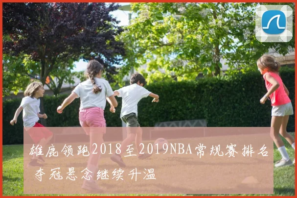 雄鹿领跑2018至2019NBA常规赛排名 夺冠悬念继续升温