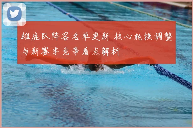 雄鹿队阵容名单更新 核心轮换调整与新赛季竞争看点解析