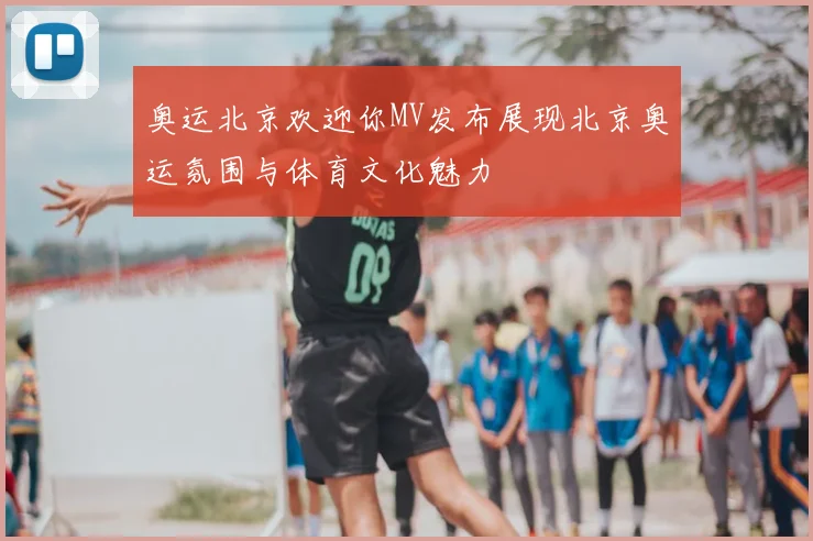 奥运北京欢迎你MV发布展现北京奥运氛围与体育文化魅力
