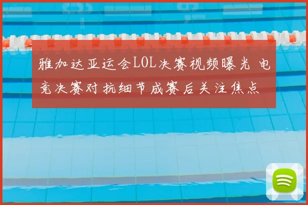 雅加达亚运会LOL决赛视频曝光 电竞决赛对抗细节成赛后关注焦点