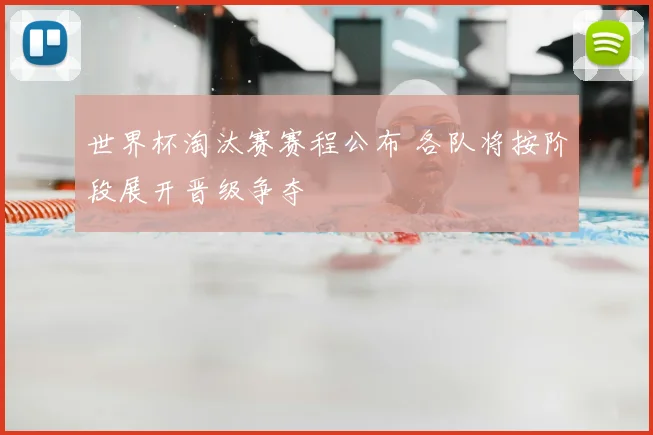 世界杯淘汰赛赛程公布 各队将按阶段展开晋级争夺