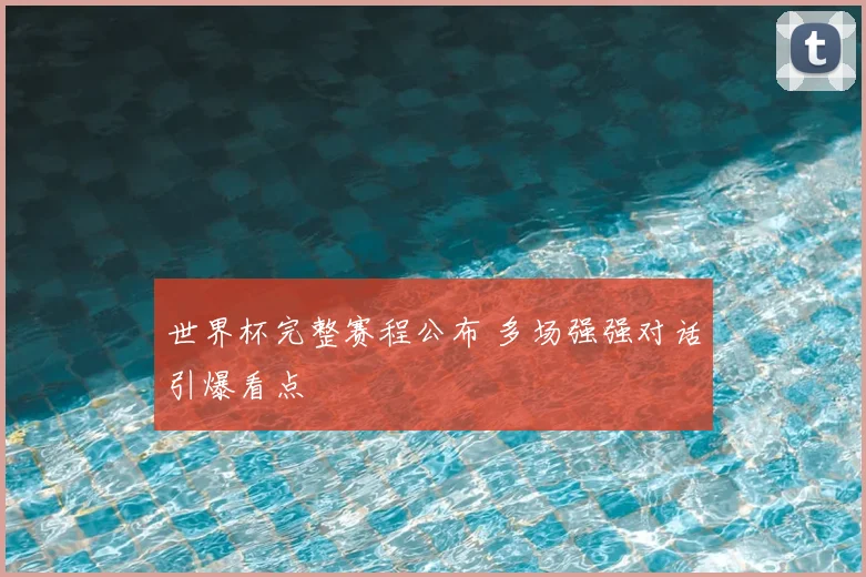 世界杯完整赛程公布 多场强强对话引爆看点