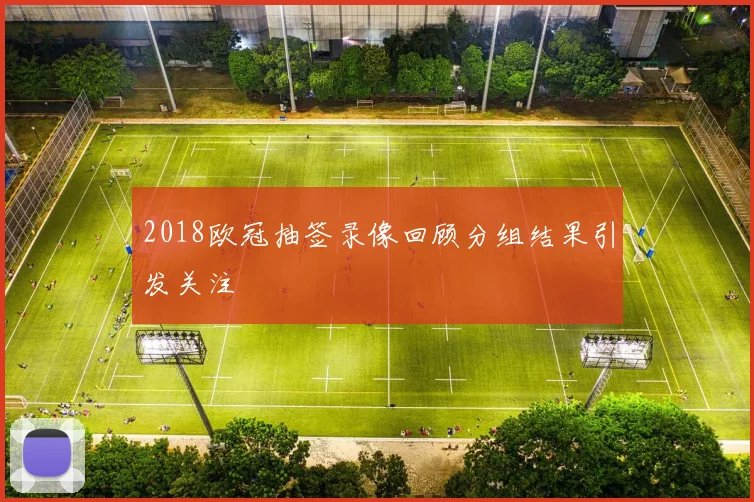 2018欧冠抽签录像回顾分组结果引发关注