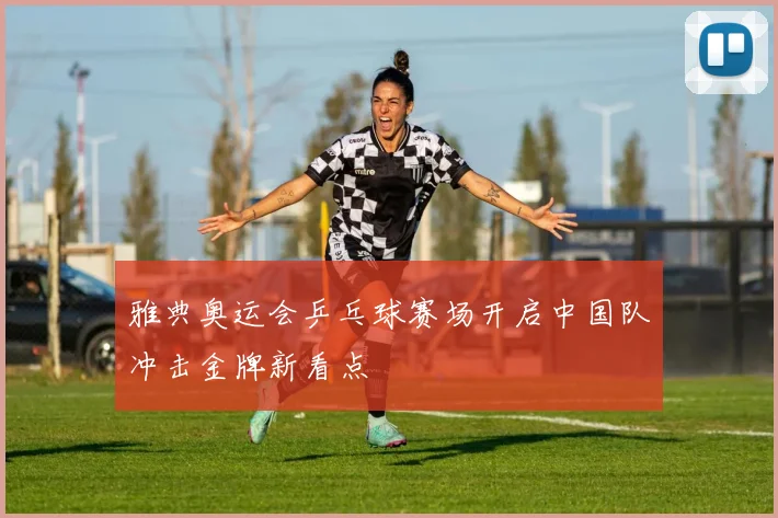 雅典奥运会乒乓球赛场开启中国队冲击金牌新看点