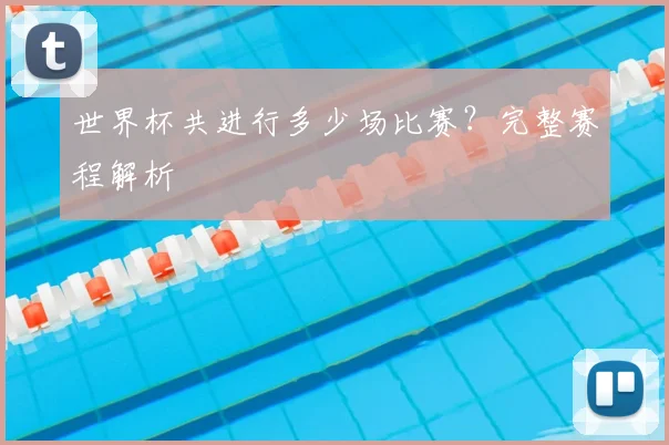 世界杯共进行多少场比赛？完整赛程解析