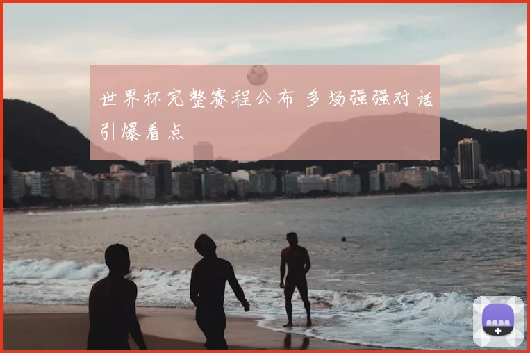 世界杯完整赛程公布 多场强强对话引爆看点