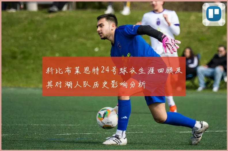 科比布莱恩特24号球衣生涯回顾及其对湖人队历史影响分析
