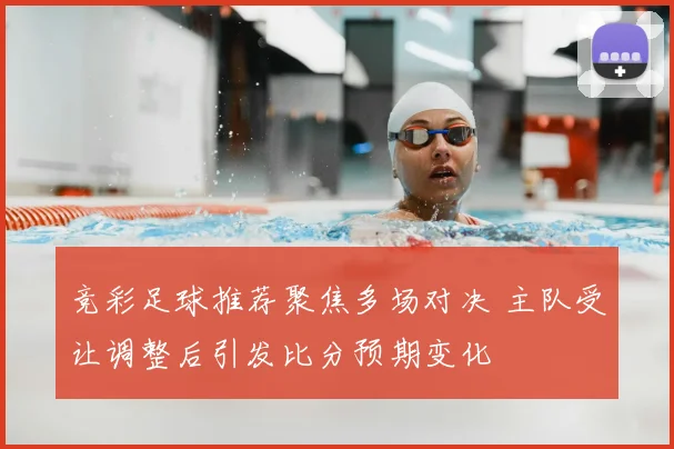 竞彩足球推荐聚焦多场对决 主队受让调整后引发比分预期变化