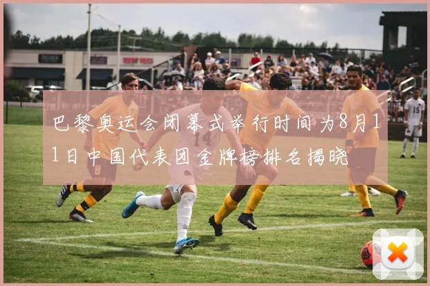 巴黎奥运会闭幕式举行时间为8月11日中国代表团金牌榜排名揭晓
