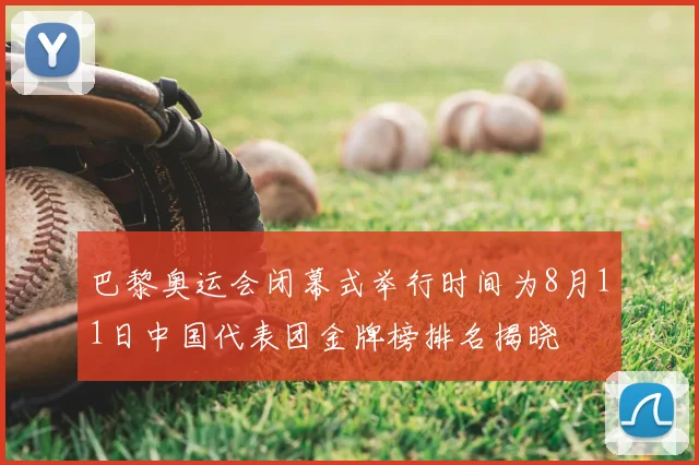 巴黎奥运会闭幕式举行时间为8月11日中国代表团金牌榜排名揭晓
