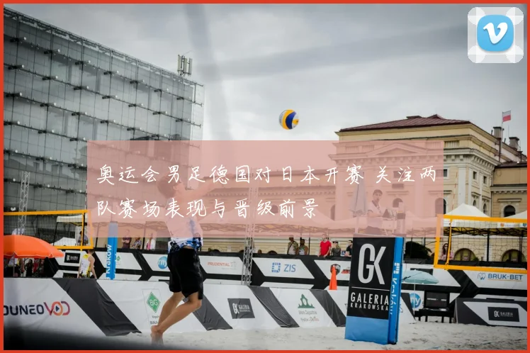 奥运会男足德国对日本开赛 关注两队赛场表现与晋级前景