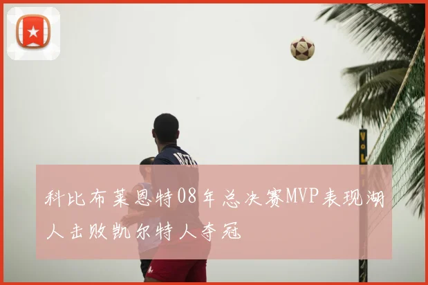 科比布莱恩特08年总决赛MVP表现湖人击败凯尔特人夺冠