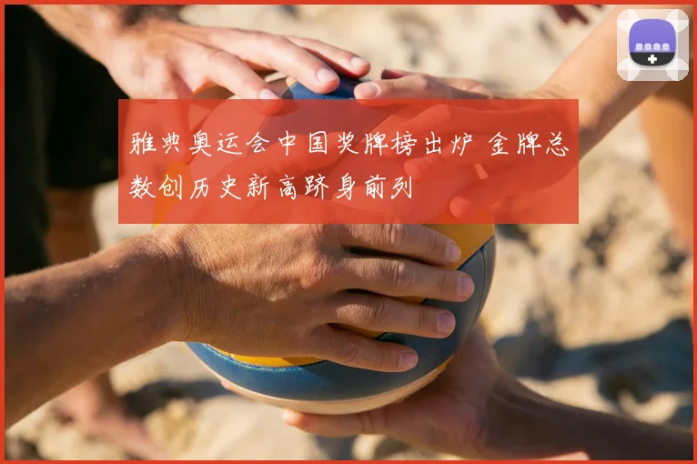 雅典奥运会中国奖牌榜出炉 金牌总数创历史新高跻身前列