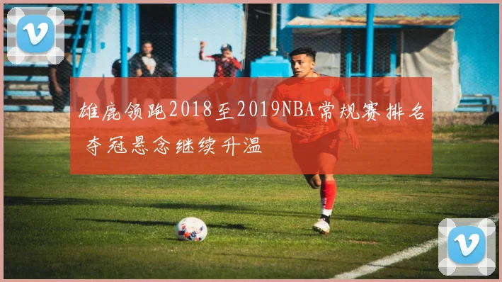 雄鹿领跑2018至2019NBA常规赛排名 夺冠悬念继续升温