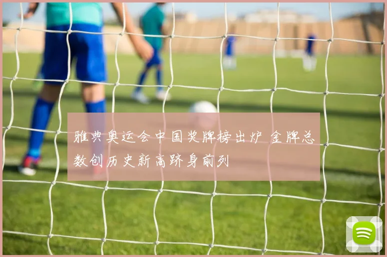 雅典奥运会中国奖牌榜出炉 金牌总数创历史新高跻身前列