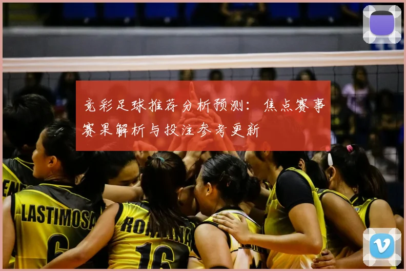 竞彩足球推荐分析预测：焦点赛事赛果解析与投注参考更新