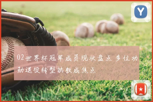 02世界杯冠军成员现状盘点 多位功勋退役转型执教成焦点