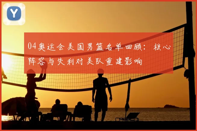 04奥运会美国男篮名单回顾：核心阵容与失利对美队重建影响