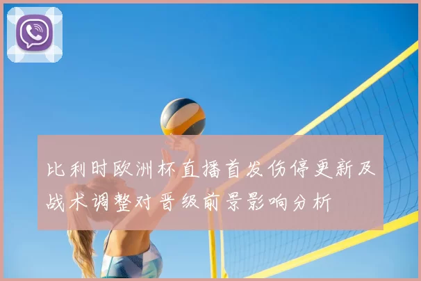 比利时欧洲杯直播首发伤停更新及战术调整对晋级前景影响分析