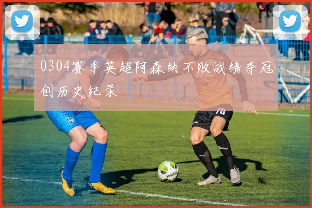 0304赛季英超阿森纳不败战绩夺冠创历史纪录