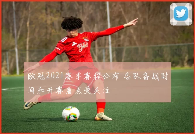 欧冠2021赛季赛程公布 各队备战时间和开赛看点受关注