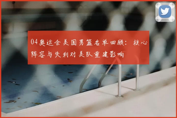 04奥运会美国男篮名单回顾：核心阵容与失利对美队重建影响