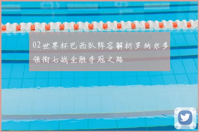 02世界杯巴西队阵容解析罗纳尔多领衔七战全胜夺冠之路