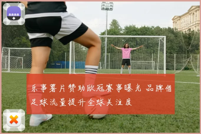 乐事薯片赞助欧冠赛事曝光 品牌借足球流量提升全球关注度