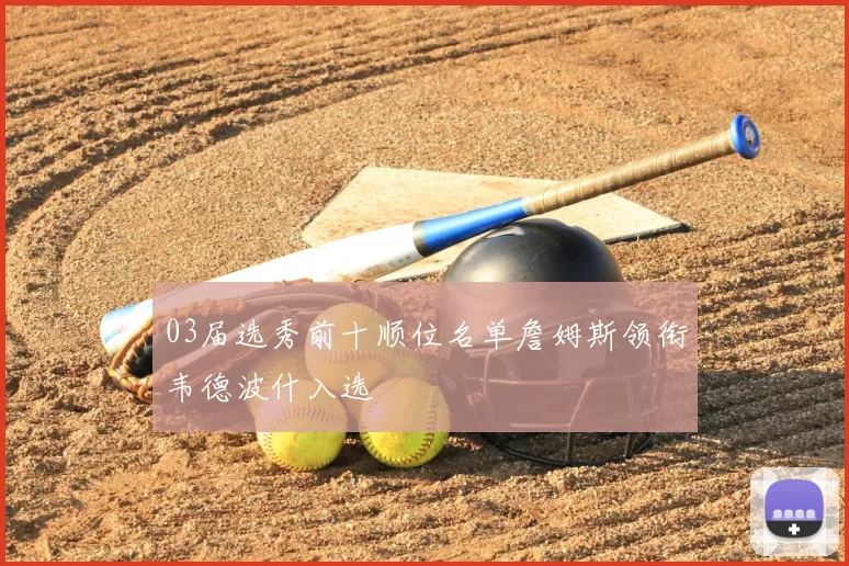 03届选秀前十顺位名单詹姆斯领衔韦德波什入选