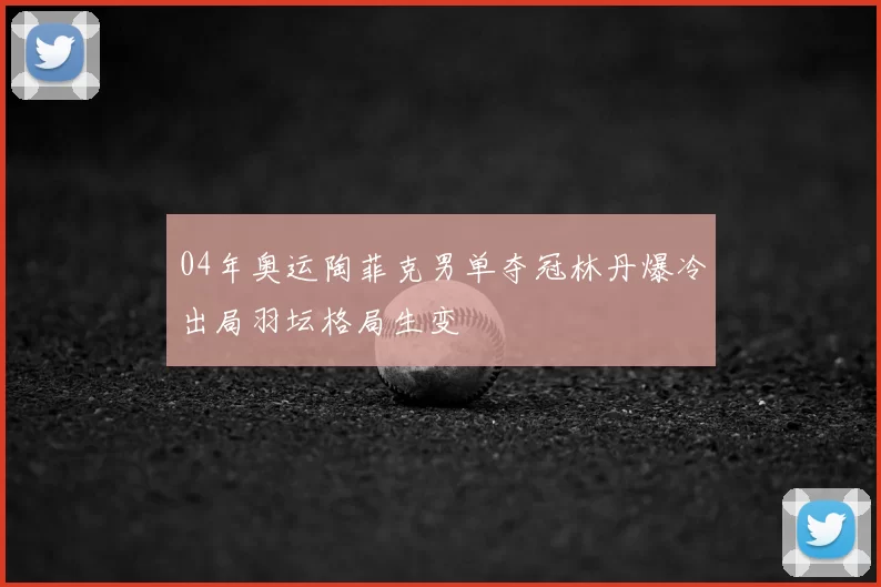04年奥运陶菲克男单夺冠林丹爆冷出局羽坛格局生变
