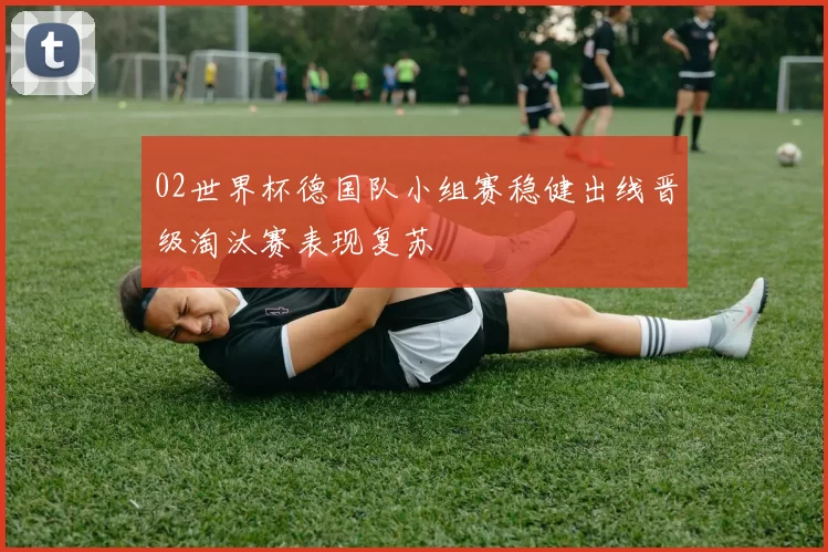 02世界杯德国队小组赛稳健出线晋级淘汰赛表现复苏