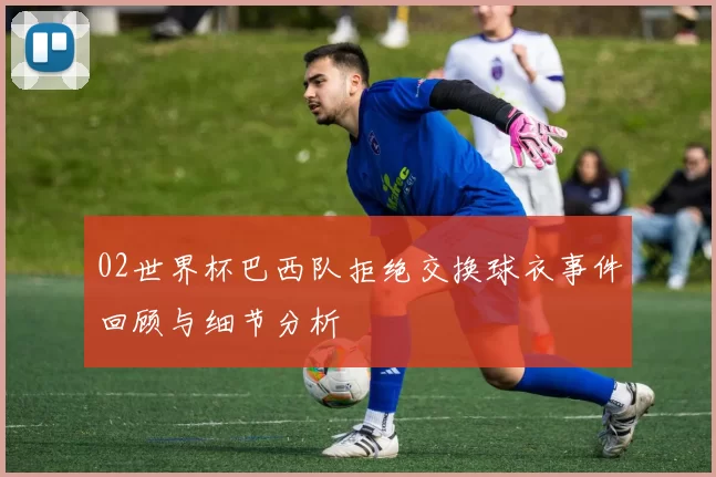 02世界杯巴西队拒绝交换球衣事件回顾与细节分析
