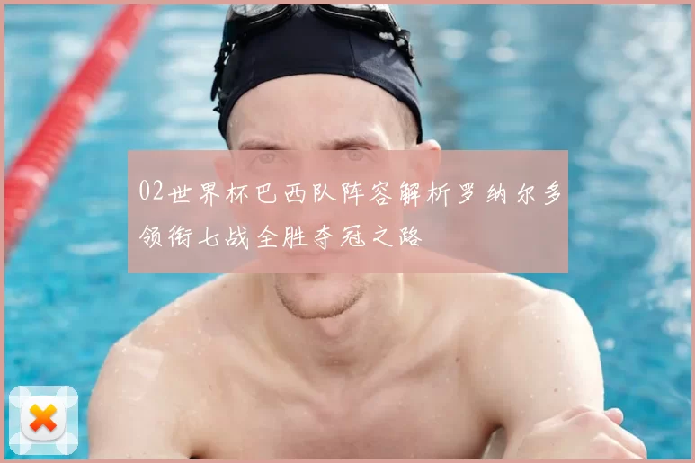 02世界杯巴西队阵容解析罗纳尔多领衔七战全胜夺冠之路