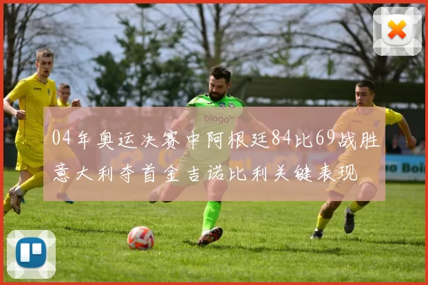 04年奥运决赛中阿根廷84比69战胜意大利夺首金吉诺比利关键表现