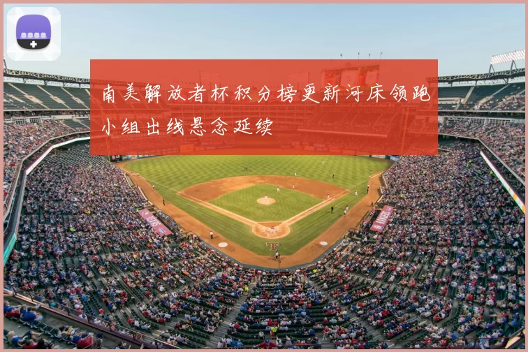 南美解放者杯积分榜更新河床领跑小组出线悬念延续