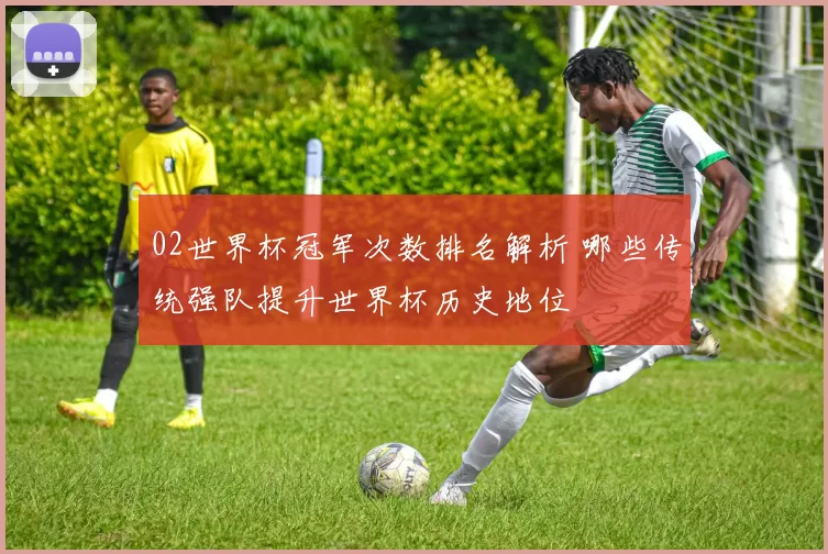 02世界杯冠军次数排名解析 哪些传统强队提升世界杯历史地位