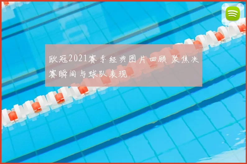 欧冠2021赛季经典图片回顾 聚焦决赛瞬间与球队表现