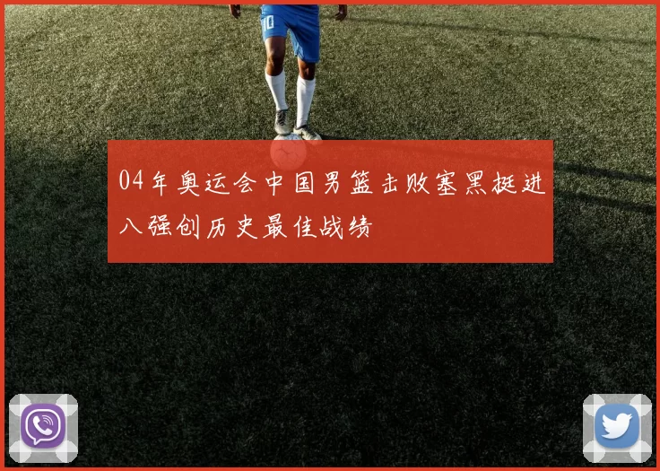 04年奥运会中国男篮击败塞黑挺进八强创历史最佳战绩