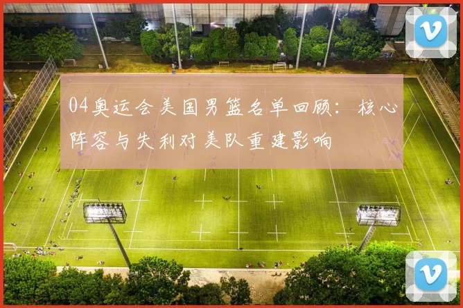 04奥运会美国男篮名单回顾：核心阵容与失利对美队重建影响