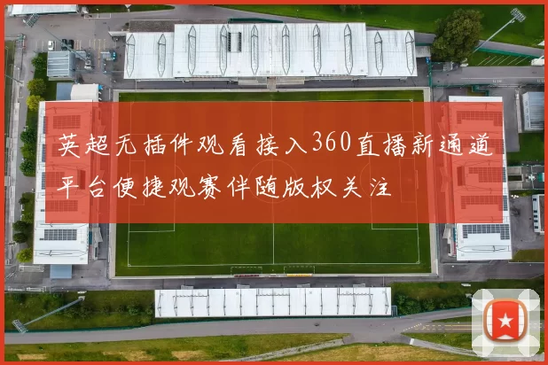 英超无插件观看接入360直播新通道平台便捷观赛伴随版权关注