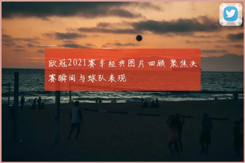 欧冠2021赛季经典图片回顾 聚焦决赛瞬间与球队表现