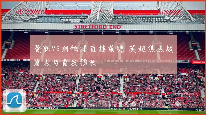 曼联vs利物浦直播前瞻 英超焦点战看点与首发预测