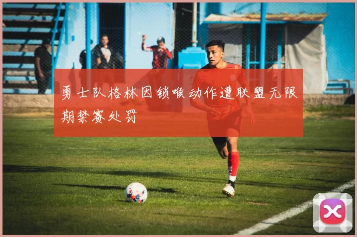 勇士队格林因锁喉动作遭联盟无限期禁赛处罚