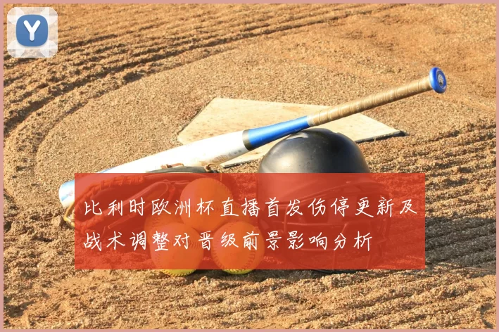 比利时欧洲杯直播首发伤停更新及战术调整对晋级前景影响分析