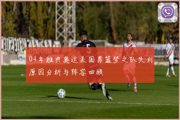 04年雅典奥运美国男篮梦之队失利原因分析与阵容回顾