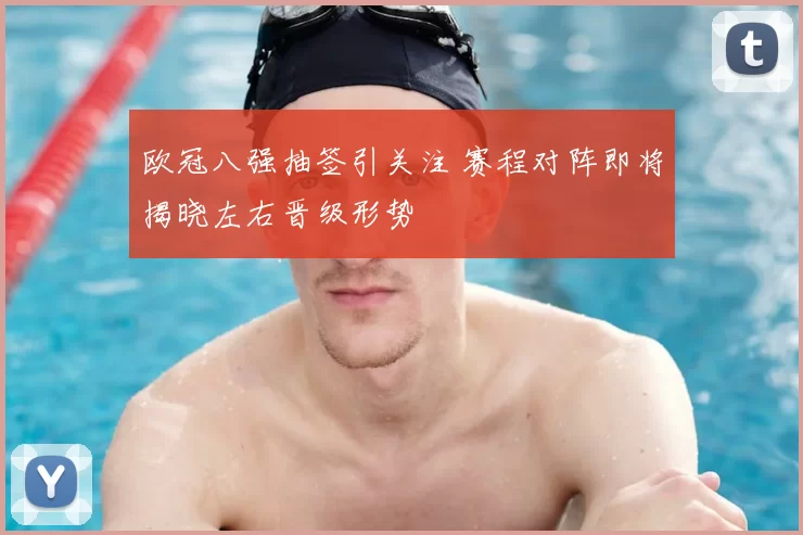 欧冠八强抽签引关注 赛程对阵即将揭晓左右晋级形势