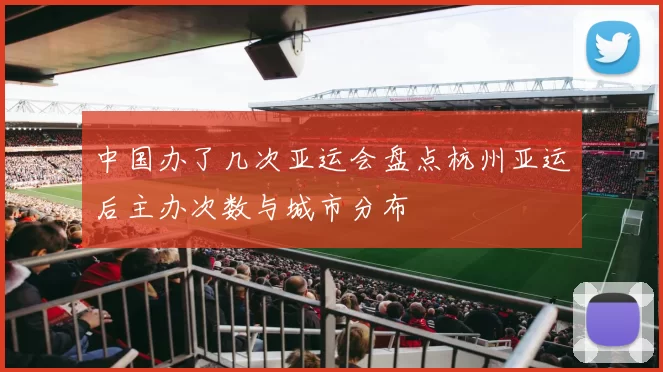 中国办了几次亚运会盘点杭州亚运后主办次数与城市分布