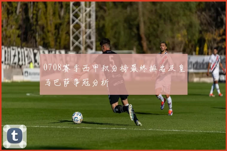 0708赛季西甲积分榜最终排名及皇马巴萨争冠分析