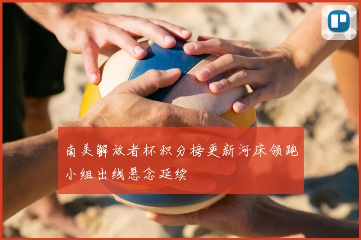 南美解放者杯积分榜更新河床领跑小组出线悬念延续